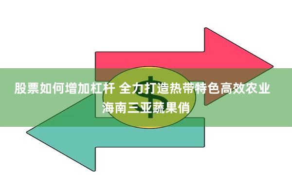 股票如何增加杠杆 全力打造热带特色高效农业  海南三亚蔬果俏