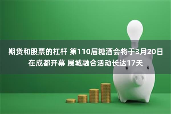 期货和股票的杠杆 第110届糖酒会将于3月20日在成都开幕 展城融合活动长达17天