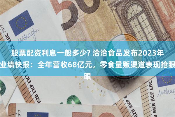 股票配资利息一般多少? 洽洽食品发布2023年业绩快报：全年营收68亿元，零食量贩渠道表现抢眼