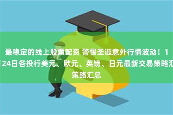 最稳定的线上股票配资 警惕圣诞意外行情波动！12月24日各投行美元、欧元、英镑、日元最新交易策略汇总