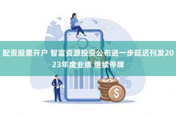 配资股票开户 智富资源投资公布进一步延迟刊发2023年度业绩 继续停牌