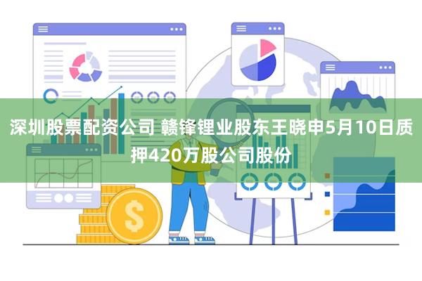 深圳股票配资公司 赣锋锂业股东王晓申5月10日质押420万股公司股份