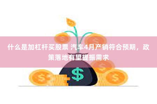 什么是加杠杆买股票 汽车4月产销符合预期，政策落地有望提振需求