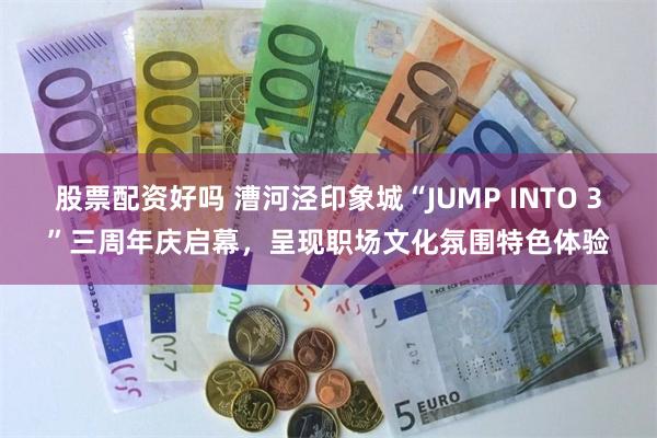 股票配资好吗 漕河泾印象城“JUMP INTO 3”三周年庆启幕，呈现职场文化氛围特色体验