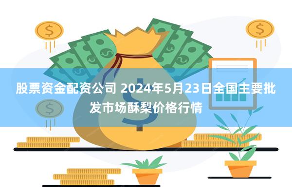 股票资金配资公司 2024年5月23日全国主要批发市场酥梨价格行情