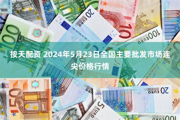 按天配资 2024年5月23日全国主要批发市场连尖价格行情