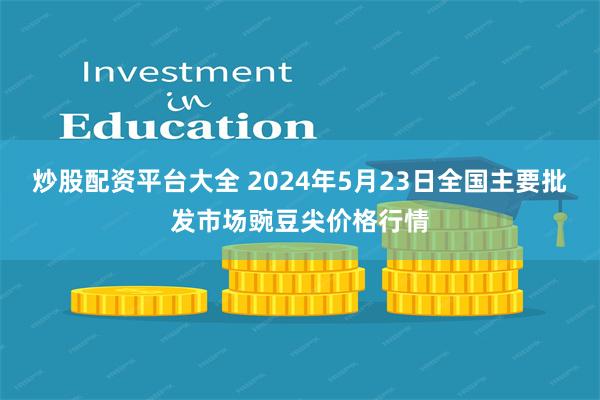 炒股配资平台大全 2024年5月23日全国主要批发市场豌豆尖价格行情