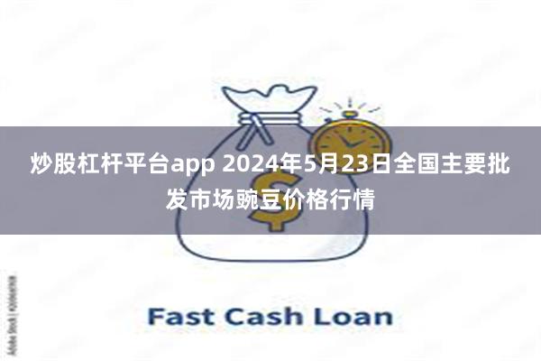 炒股杠杆平台app 2024年5月23日全国主要批发市场豌豆价格行情