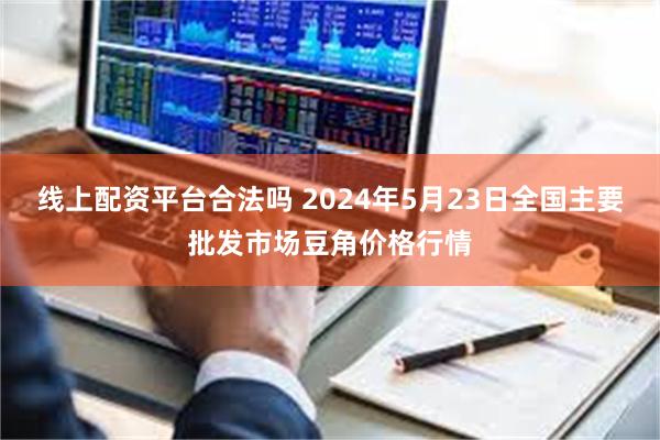 线上配资平台合法吗 2024年5月23日全国主要批发市场豆角价格行情