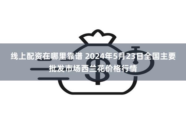 线上配资在哪里靠谱 2024年5月23日全国主要批发市场西兰花价格行情