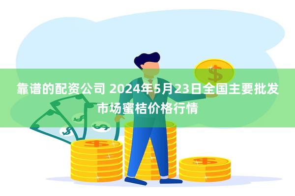 靠谱的配资公司 2024年5月23日全国主要批发市场蜜桔价格行情