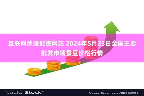 互联网炒股配资网站 2024年5月23日全国主要批发市场蚕豆价格行情