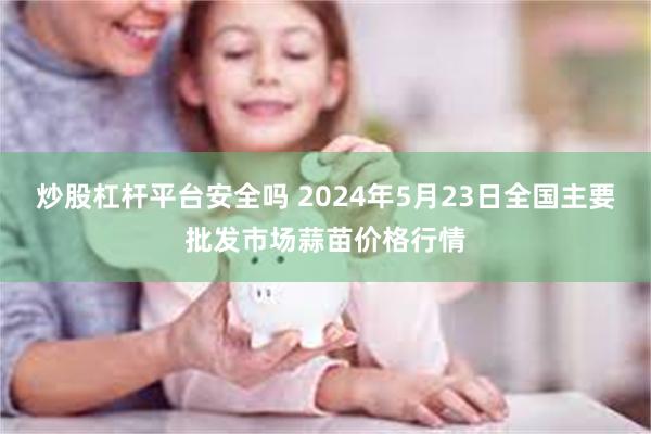 炒股杠杆平台安全吗 2024年5月23日全国主要批发市场蒜苗价格行情