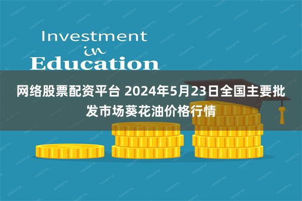 网络股票配资平台 2024年5月23日全国主要批发市场葵花油价格行情