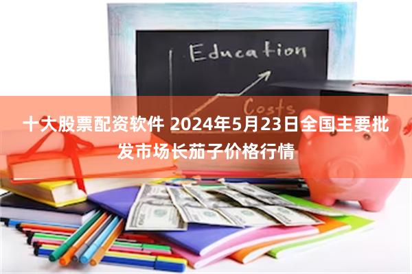 十大股票配资软件 2024年5月23日全国主要批发市场长茄子价格行情