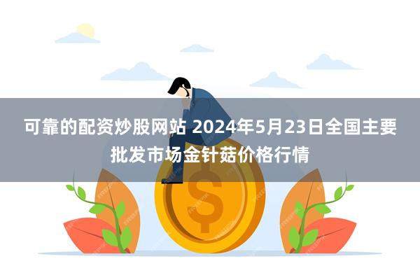 可靠的配资炒股网站 2024年5月23日全国主要批发市场金针菇价格行情