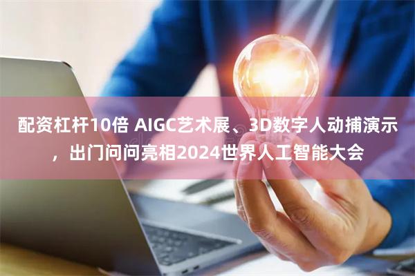 配资杠杆10倍 AIGC艺术展、3D数字人动捕演示，出门问问亮相2024世界人工智能大会