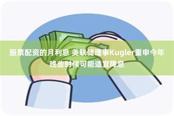 股票配资的月利息 美联储理事Kugler重申今年晚些时候可能适宜降息