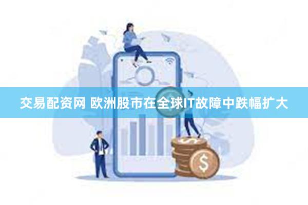 交易配资网 欧洲股市在全球IT故障中跌幅扩大