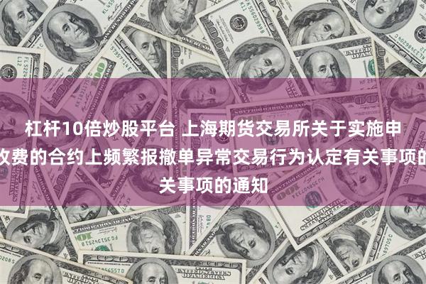 杠杆10倍炒股平台 上海期货交易所关于实施申报费收费的合约上频繁报撤单异常交易行为认定有关事项的通知