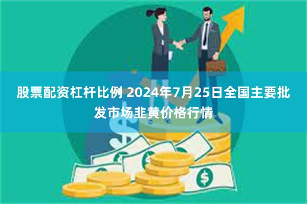 股票配资杠杆比例 2024年7月25日全国主要批发市场韭黄价格行情