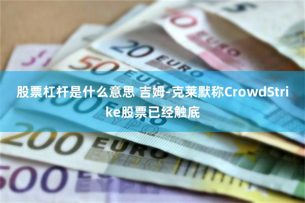 股票杠杆是什么意思 吉姆-克莱默称CrowdStrike股票已经触底