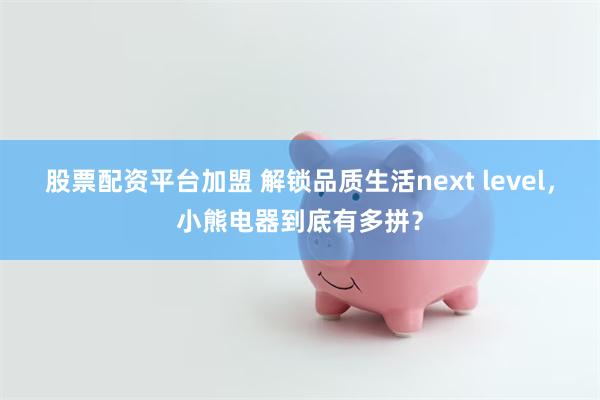 股票配资平台加盟 解锁品质生活next level，小熊电器到底有多拼？