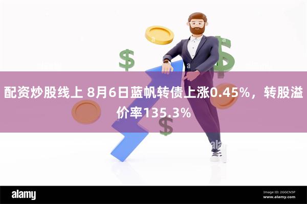 配资炒股线上 8月6日蓝帆转债上涨0.45%，转股溢价率135.3%