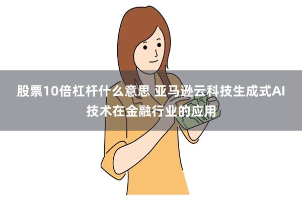 股票10倍杠杆什么意思 亚马逊云科技生成式AI技术在金融行业的应用