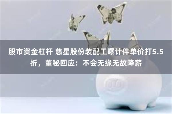 股市资金杠杆 慈星股份装配工曝计件单价打5.5折，董秘回应：不会无缘无故降薪