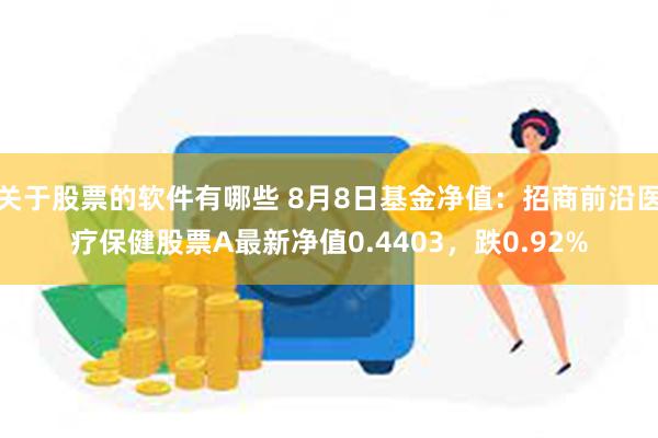 关于股票的软件有哪些 8月8日基金净值：招商前沿医疗保健股票A最新净值0.4403，跌0.92%