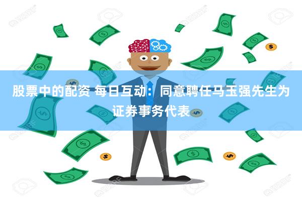 股票中的配资 每日互动：同意聘任马玉强先生为证券事务代表