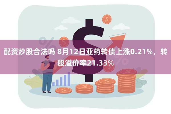 配资炒股合法吗 8月12日亚药转债上涨0.21%，转股溢价率21.33%