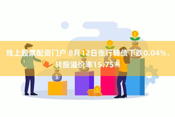 线上股票配资门户 8月12日张行转债下跌0.04%，转股溢价率15.75%