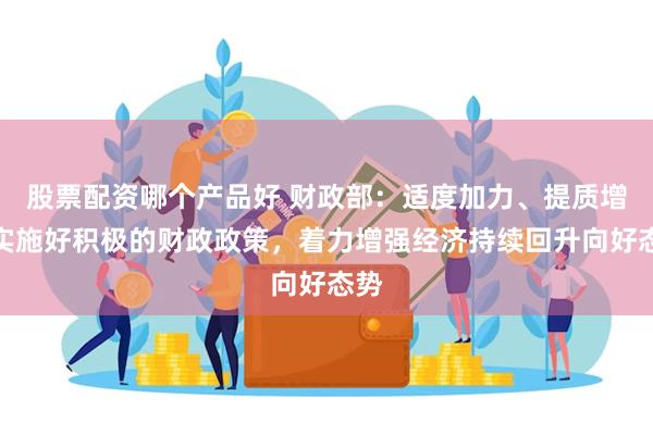 股票配资哪个产品好 财政部：适度加力、提质增效实施好积极的财政政策，着力增强经济持续回升向好态势