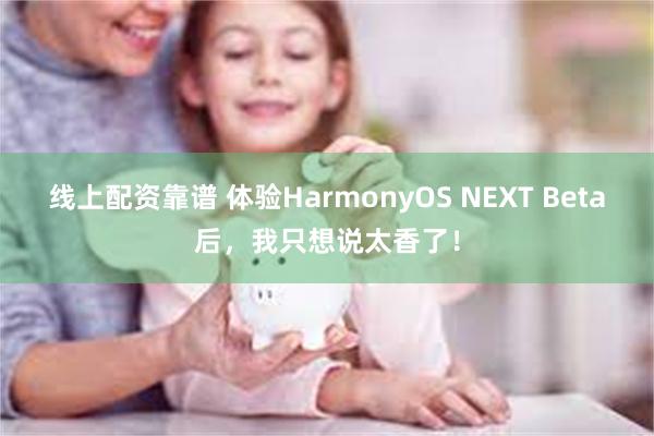 线上配资靠谱 体验HarmonyOS NEXT Beta后，我只想说太香了！