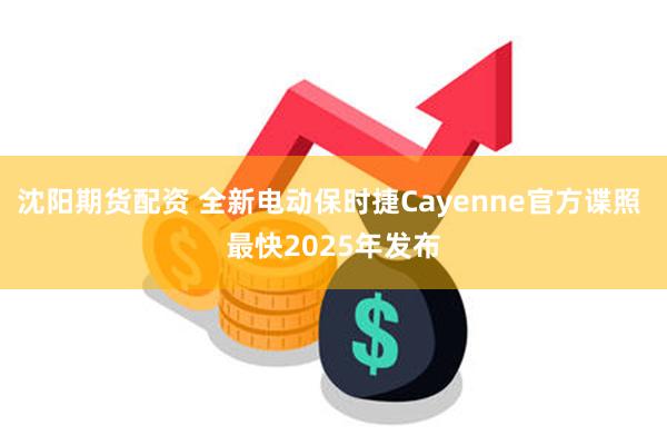 沈阳期货配资 全新电动保时捷Cayenne官方谍照 最快2025年发布