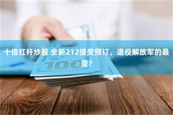 十倍杠杆炒股 全新212接受预订，退役解放军的最爱？