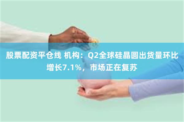 股票配资平仓线 机构：Q2全球硅晶圆出货量环比增长7.1%，市场正在复苏