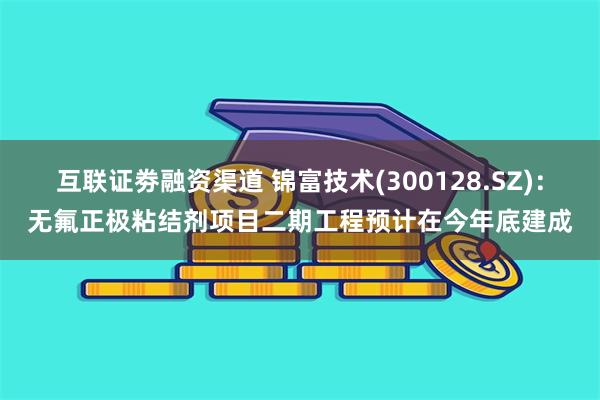 互联证劵融资渠道 锦富技术(300128.SZ)：无氟正极粘结剂项目二期工程预计在今年底建成