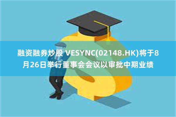 融资融券炒股 VESYNC(02148.HK)将于8月26日举行董事会会议以审批中期业绩