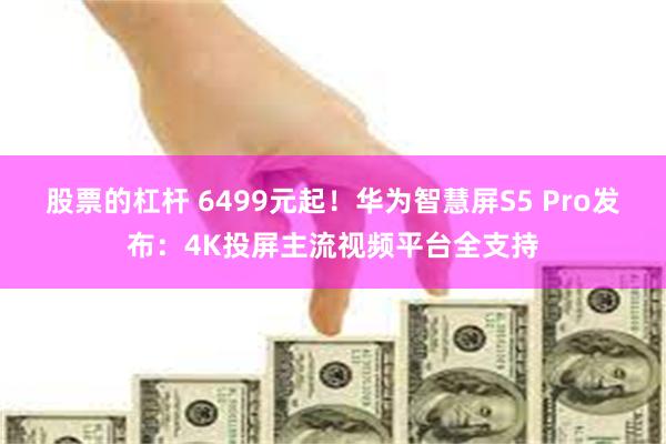 股票的杠杆 6499元起！华为智慧屏S5 Pro发布：4K投屏主流视频平台全支持