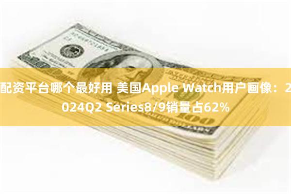 配资平台哪个最好用 美国Apple Watch用户画像：2024Q2 Series8/9销量占62%