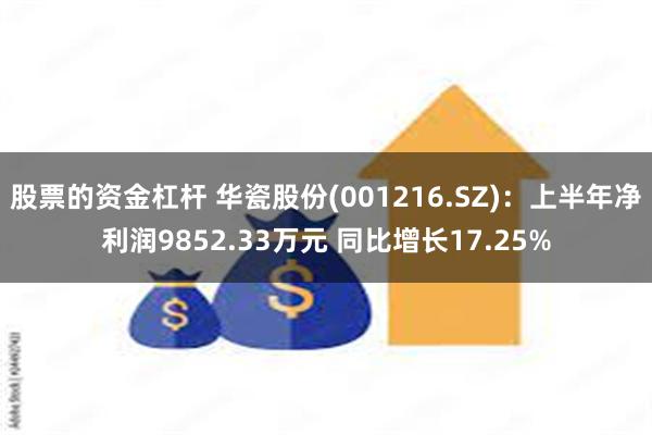 股票的资金杠杆 华瓷股份(001216.SZ)：上半年净利润9852.33万元 同比增长17.25%