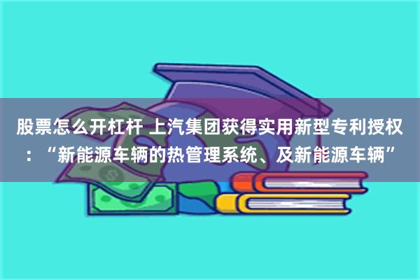 股票怎么开杠杆 上汽集团获得实用新型专利授权：“新能源车辆的热管理系统、及新能源车辆”