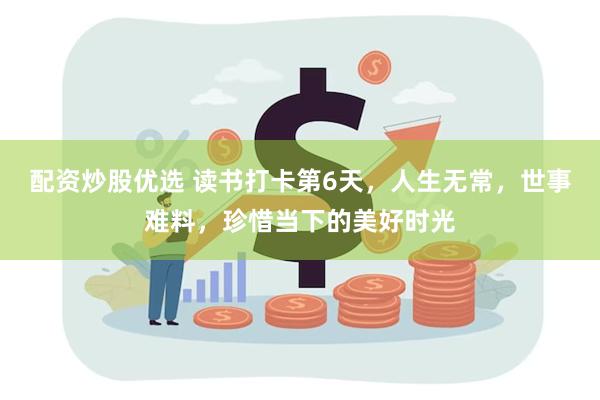 配资炒股优选 读书打卡第6天，人生无常，世事难料，珍惜当下的美好时光