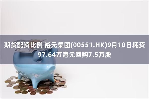 期货配资比例 裕元集团(00551.HK)9月10日耗资97.64万港元回购7.5万股