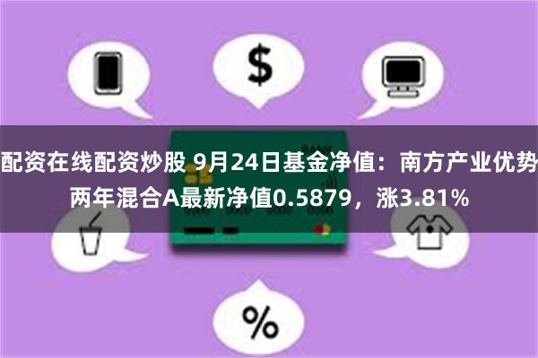 配资在线配资炒股 9月24日基金净值：南方产业优势两年混合A最新净值0.5879，涨3.81%