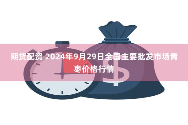 期货配资 2024年9月29日全国主要批发市场青枣价格行情