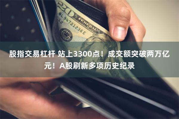 股指交易杠杆 站上3300点！成交额突破两万亿元！A股刷新多项历史纪录